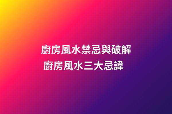 廚房風水禁忌與破解 廚房風水三大忌諱